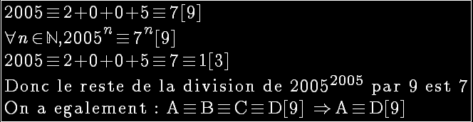 5$\reverse\opaque \fbox{2005\equiv 2+0+0+5\equiv 7[9]\\\forall n\in \mathbb{N}, 2005^{n}\equiv 7^{n}[9]\\2005\equiv 2+0+0+5\equiv 7\equiv 1[3]\\\rm Donc le reste de la division de 2005^{2005} par 9 est 7\\On a egalement : A\equiv B\equiv C\equiv D[9] \Rightarrow A\equiv D[9]}